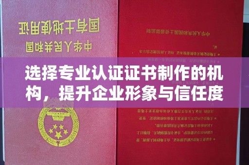 汉中选择专业认证证书制作的机构，提升企业形象与信任度